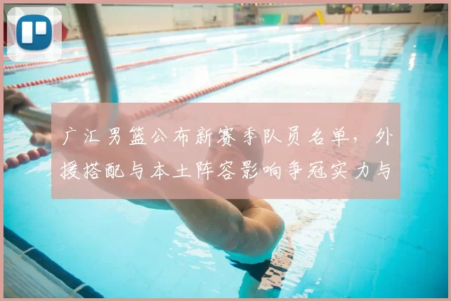 广汇男篮公布新赛季队员名单，外援搭配与本土阵容影响争冠实力与轮换