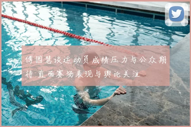 傅园慧谈运动员成绩压力与公众期待 直面赛场表现与舆论关注