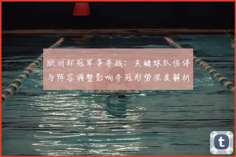 欧洲杯冠军争夺战：关键球队伤停与阵容调整影响夺冠形势深度解析