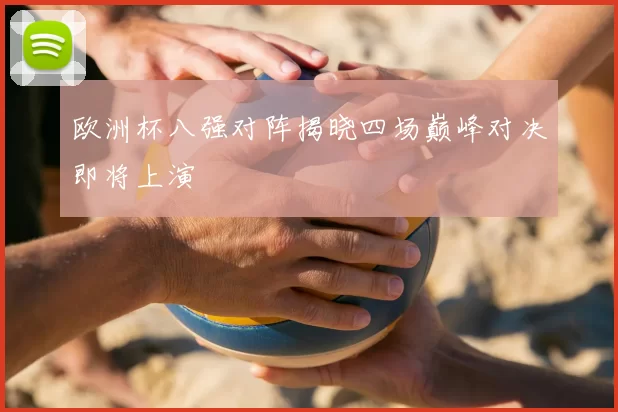 欧洲杯八强对阵揭晓四场巅峰对决即将上演