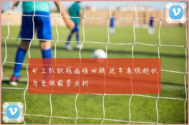 矿工队欧冠成绩回顾 近年表现起伏与晋级前景分析
