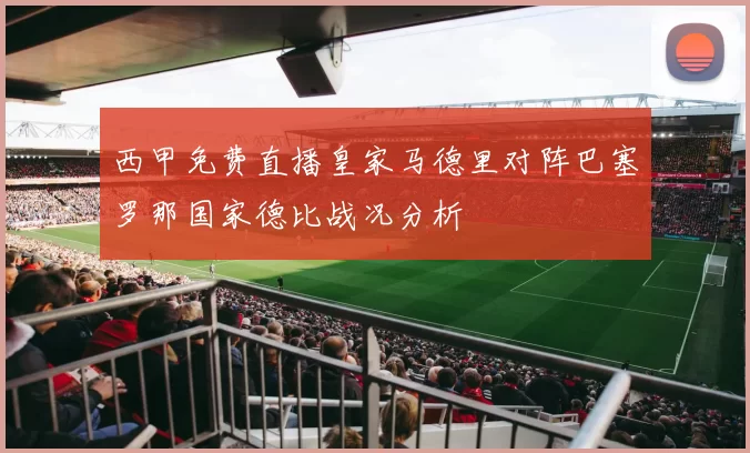 西甲免费直播皇家马德里对阵巴塞罗那国家德比战况分析