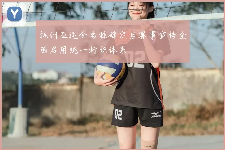 杭州亚运会名称确定后赛事宣传全面启用统一标识体系