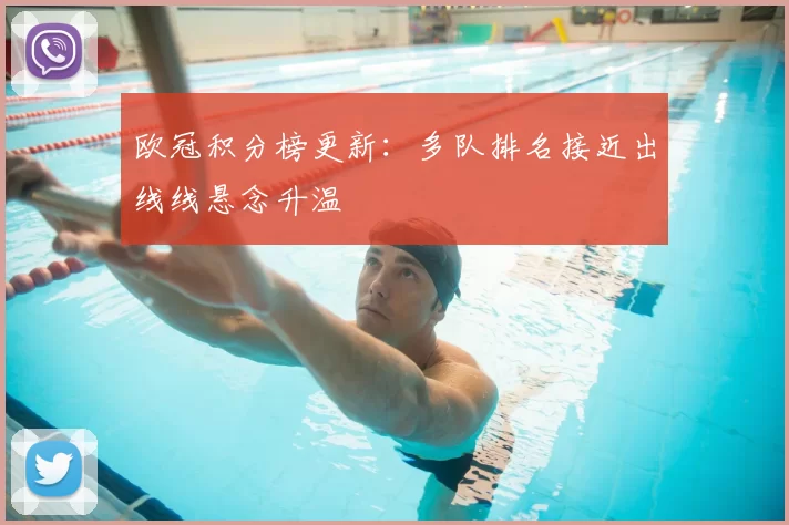 欧冠积分榜更新：多队排名接近出线线悬念升温