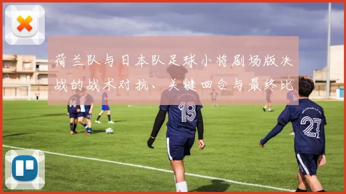 荷兰队与日本队足球小将剧场版决战的战术对抗、关键回合与最终比分解读
