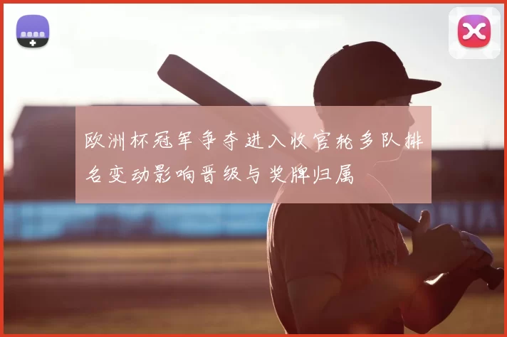 欧洲杯冠军争夺进入收官轮多队排名变动影响晋级与奖牌归属