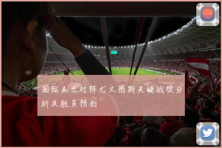 国际米兰对阵尤文图斯关键战役分析及胜负预测