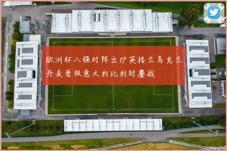 欧洲杯八强对阵出炉英格兰乌克兰丹麦晋级意大利比利时鏖战