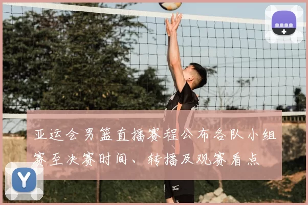 亚运会男篮直播赛程公布各队小组赛至决赛时间、转播及观赛看点