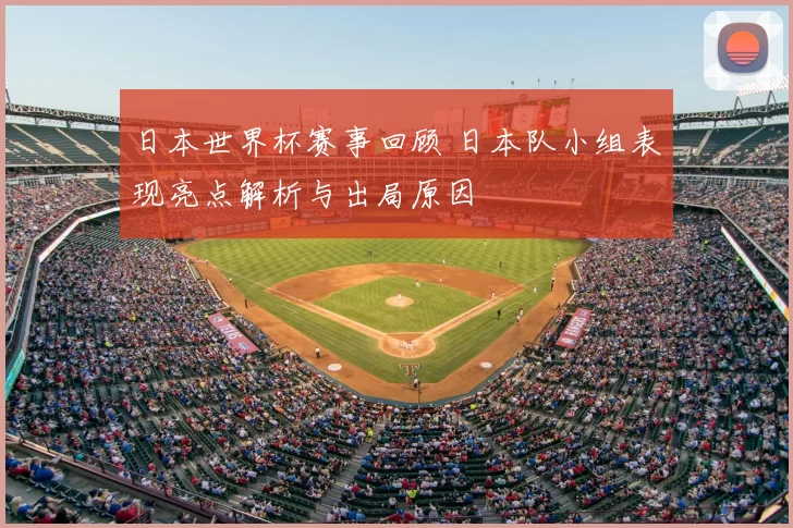 日本世界杯赛事回顾 日本队小组表现亮点解析与出局原因