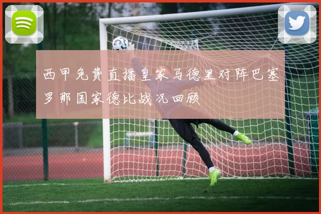 西甲免费直播皇家马德里对阵巴塞罗那国家德比战况回顾