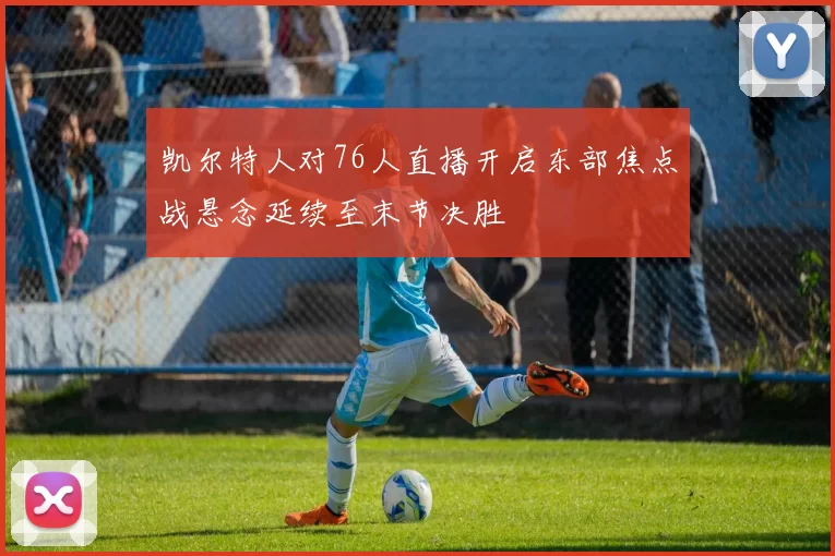 凯尔特人对76人直播开启东部焦点战悬念延续至末节决胜