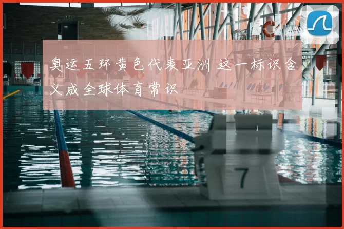 奥运五环黄色代表亚洲 这一标识含义成全球体育常识