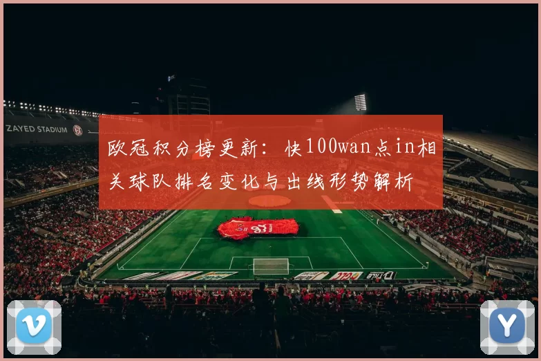 欧冠积分榜更新：快100wan点in相关球队排名变化与出线形势解析