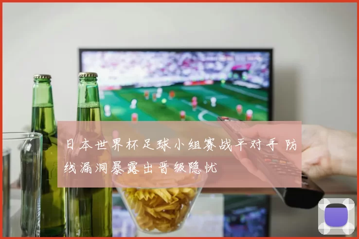 日本世界杯足球小组赛战平对手 防线漏洞暴露出晋级隐忧
