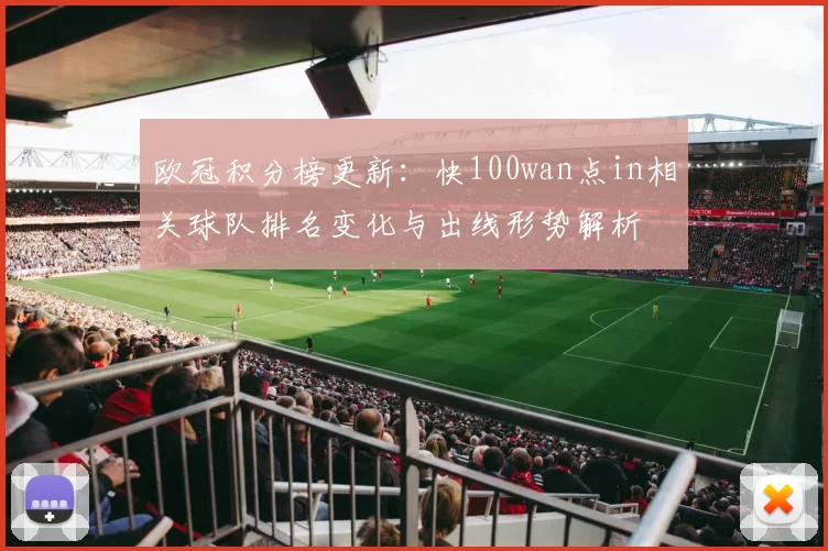 欧冠积分榜更新：快100wan点in相关球队排名变化与出线形势解析