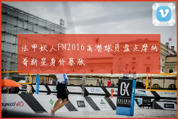 法甲妖人FM2016高潜球员盘点摩纳哥新星身价暴涨