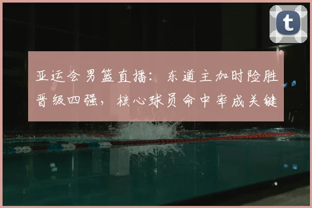 亚运会男篮直播：东道主加时险胜晋级四强，核心球员命中率成关键