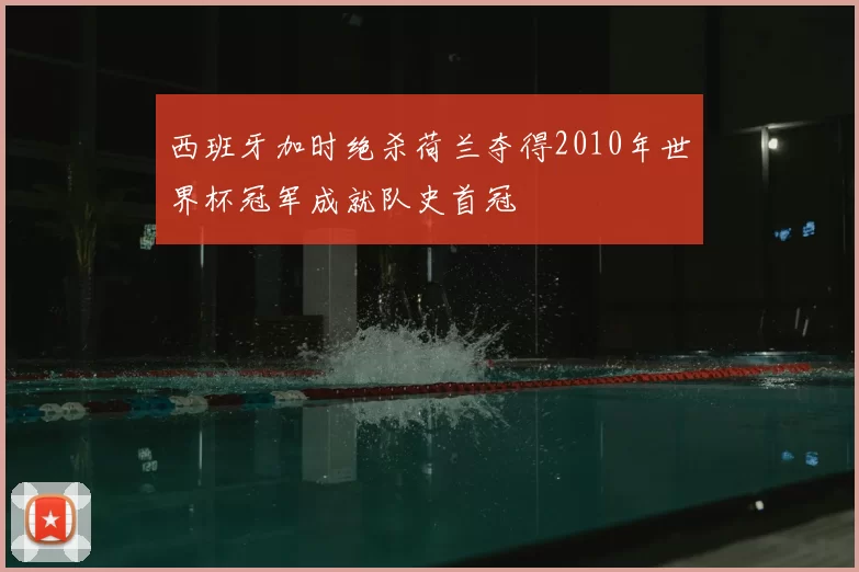西班牙加时绝杀荷兰夺得2010年世界杯冠军成就队史首冠