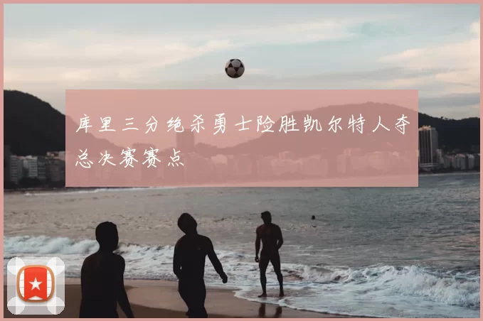 库里三分绝杀勇士险胜凯尔特人夺总决赛赛点