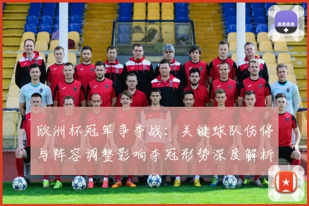 欧洲杯冠军争夺战：关键球队伤停与阵容调整影响夺冠形势深度解析
