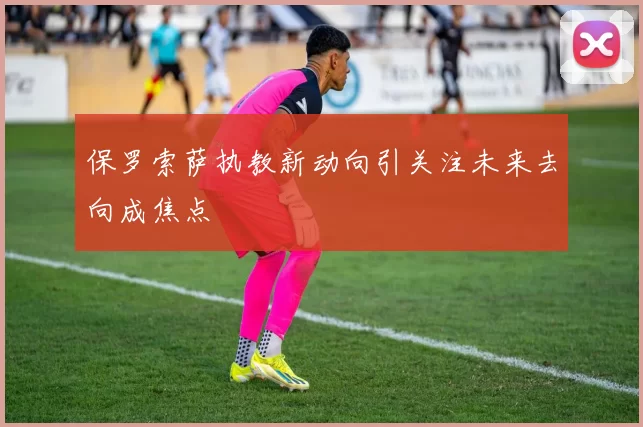 保罗索萨执教新动向引关注未来去向成焦点