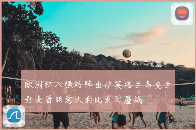 欧洲杯八强对阵出炉英格兰乌克兰丹麦晋级意大利比利时鏖战