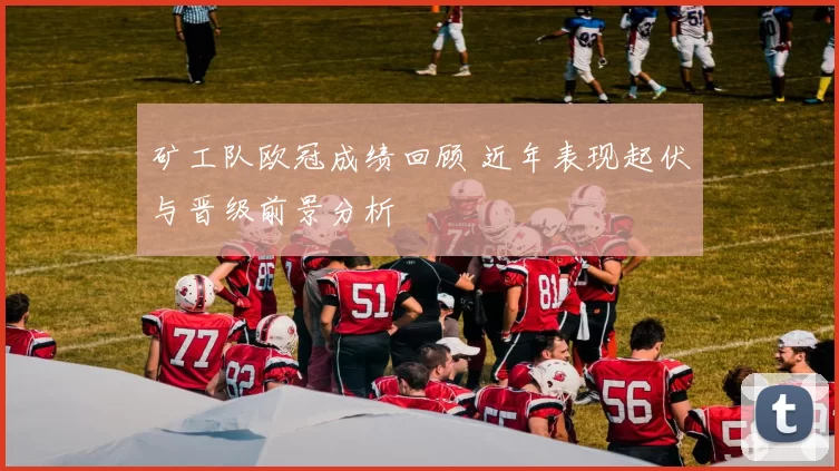 矿工队欧冠成绩回顾 近年表现起伏与晋级前景分析