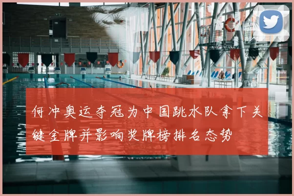 何冲奥运夺冠为中国跳水队拿下关键金牌并影响奖牌榜排名态势