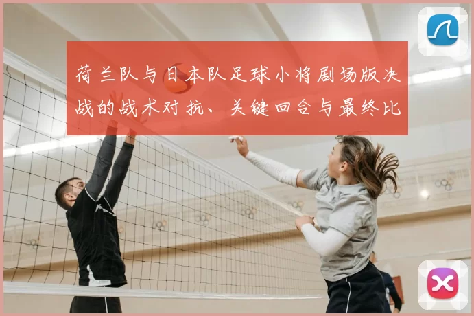 荷兰队与日本队足球小将剧场版决战的战术对抗、关键回合与最终比分解读