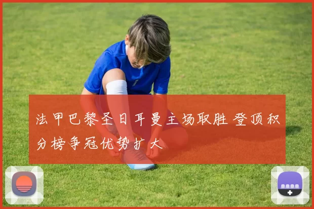 法甲巴黎圣日耳曼主场取胜 登顶积分榜争冠优势扩大