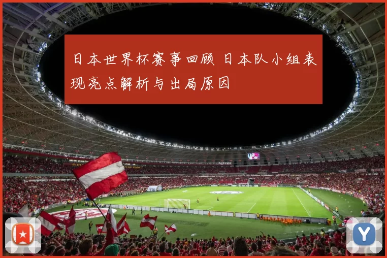 日本世界杯赛事回顾 日本队小组表现亮点解析与出局原因